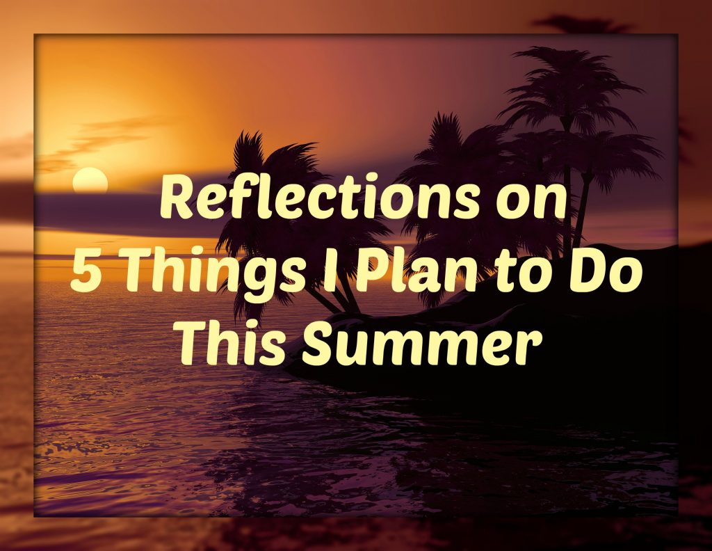 Reflections on 5 Things I Plan to Do This Summer