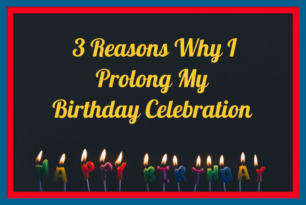 3 Reasons Why I Prolong My Birthday Celebration