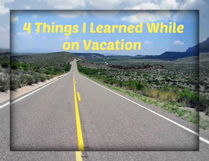 4 Things I Learned While on Vacation